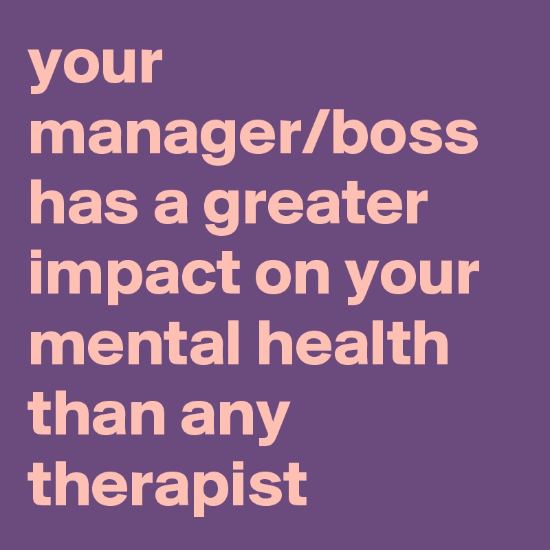 your manager/boss has a greater impact on your mental health than any therapist