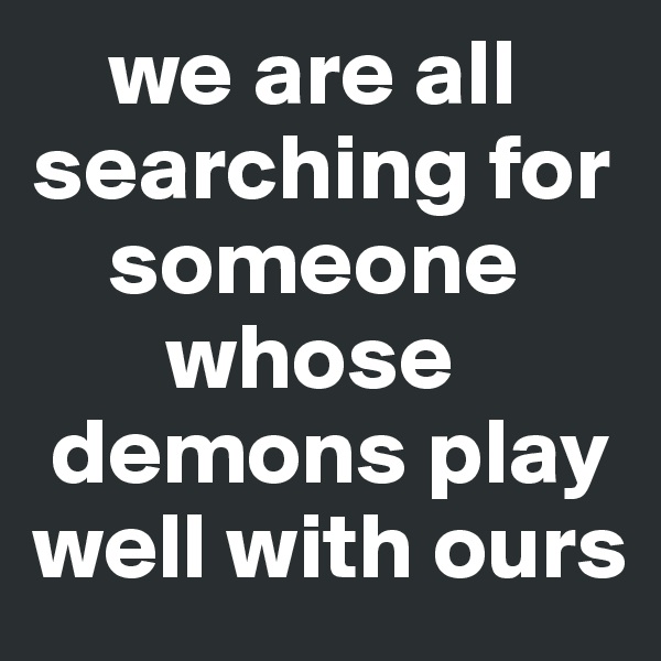     we are all searching for
    someone
       whose
 demons play   well with ours
