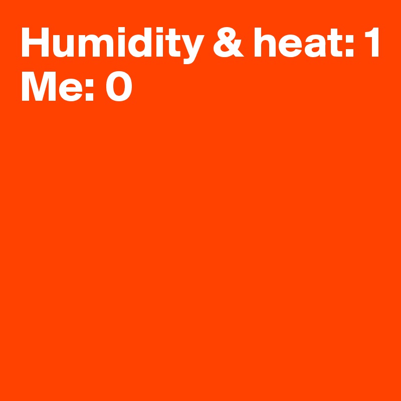 Humidity & heat: 1
Me: 0





