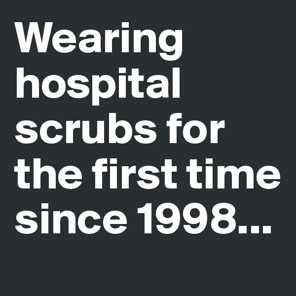 Wearing hospital scrubs for the first time since 1998...