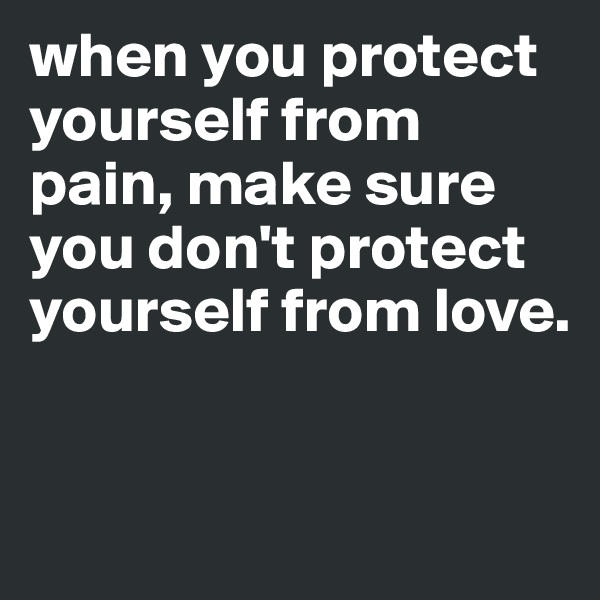 when you protect yourself from pain, make sure you don't protect yourself from love. 


