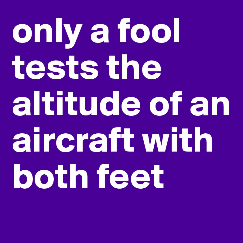 only a fool tests the altitude of an aircraft with both feet