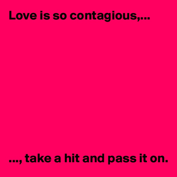Love is so contagious,...










..., take a hit and pass it on. 