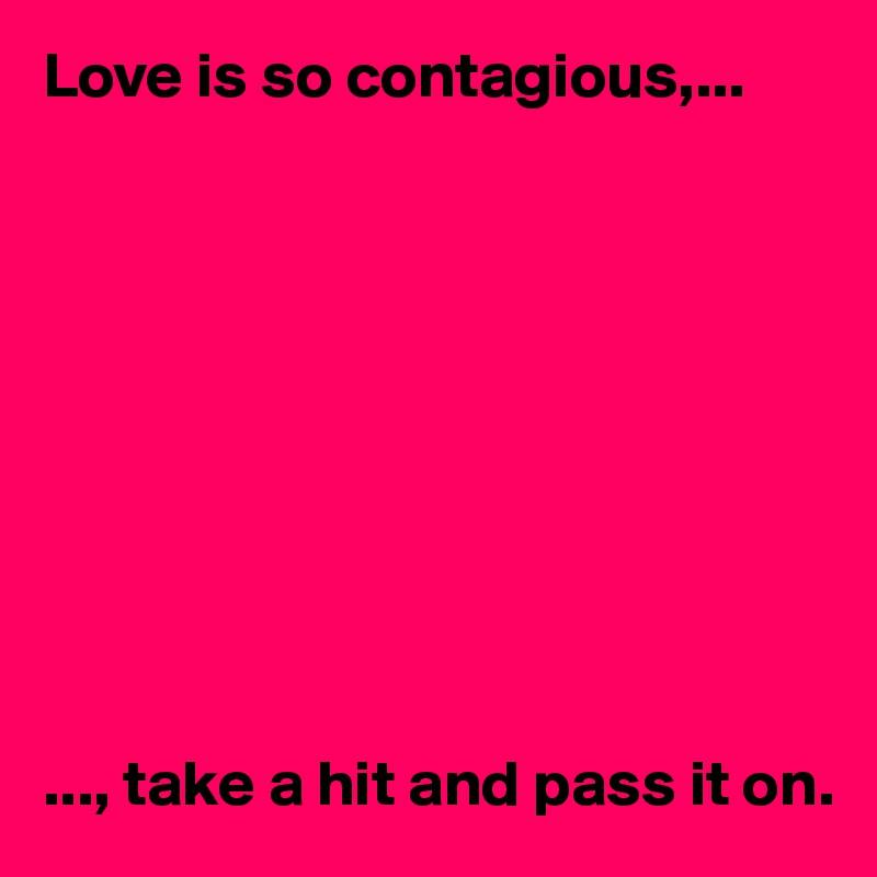 Love is so contagious,...










..., take a hit and pass it on. 