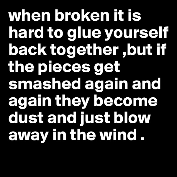 when broken it is hard to glue yourself back together ,but if the pieces get smashed again and again they become dust and just blow away in the wind . 
