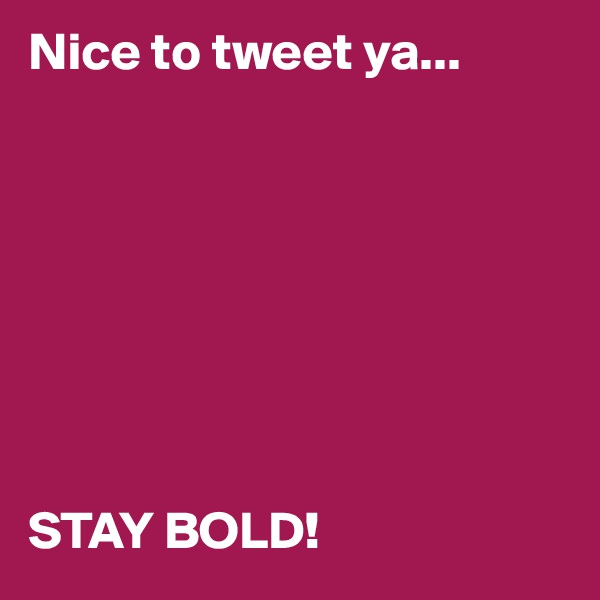 Nice to tweet ya...








STAY BOLD!