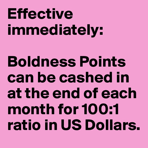 Effective immediately:

Boldness Points can be cashed in at the end of each month for 100:1 ratio in US Dollars.