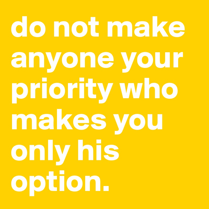 do not make anyone your priority who makes you only his option.