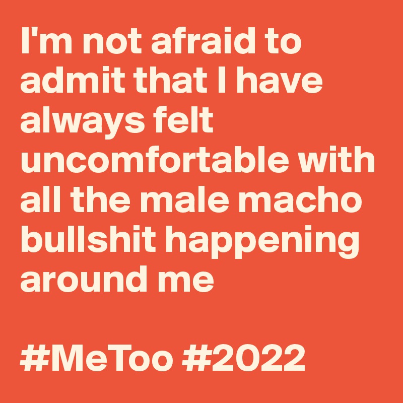 I'm not afraid to admit that I have always felt uncomfortable with all the male macho bullshit happening around me

#MeToo #2022