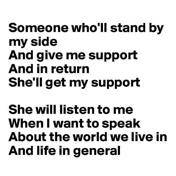 
Someone who'll stand by my side
And give me support
And in return
She'll get my support

She will listen to me
When I want to speak
About the world we live in
And life in general