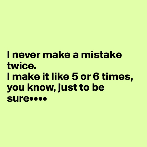 



I never make a mistake twice.
I make it like 5 or 6 times, you know, just to be sure••••


