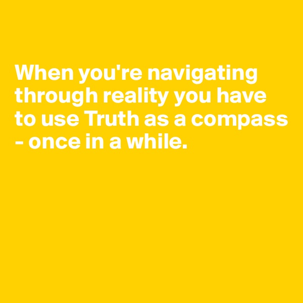 

When you're navigating through reality you have to use Truth as a compass 
- once in a while. 




