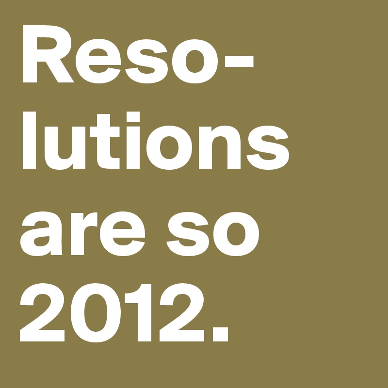 Reso-lutions are so 2012. 