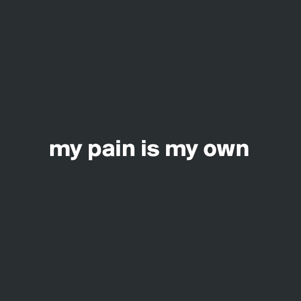 




       my pain is my own




