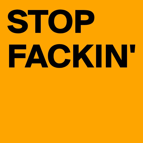 STOP
FACKIN'
