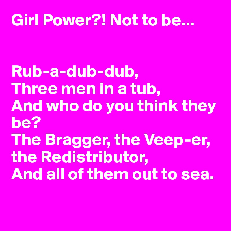 Girl Power?! Not to be...


Rub-a-dub-dub,
Three men in a tub,
And who do you think they be?
The Bragger, the Veep-er, the Redistributor,
And all of them out to sea.


