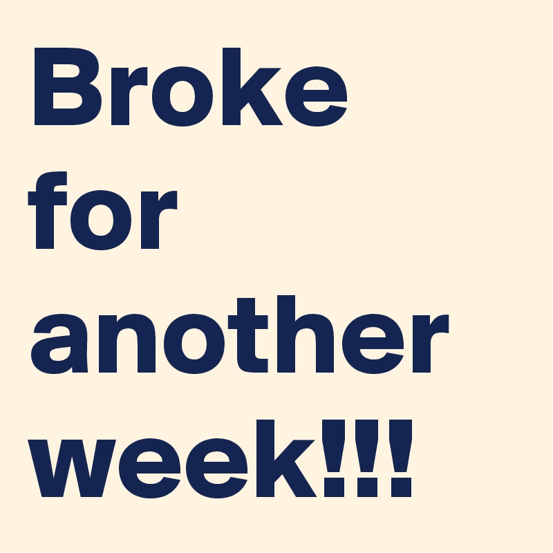 Broke for another week!!!