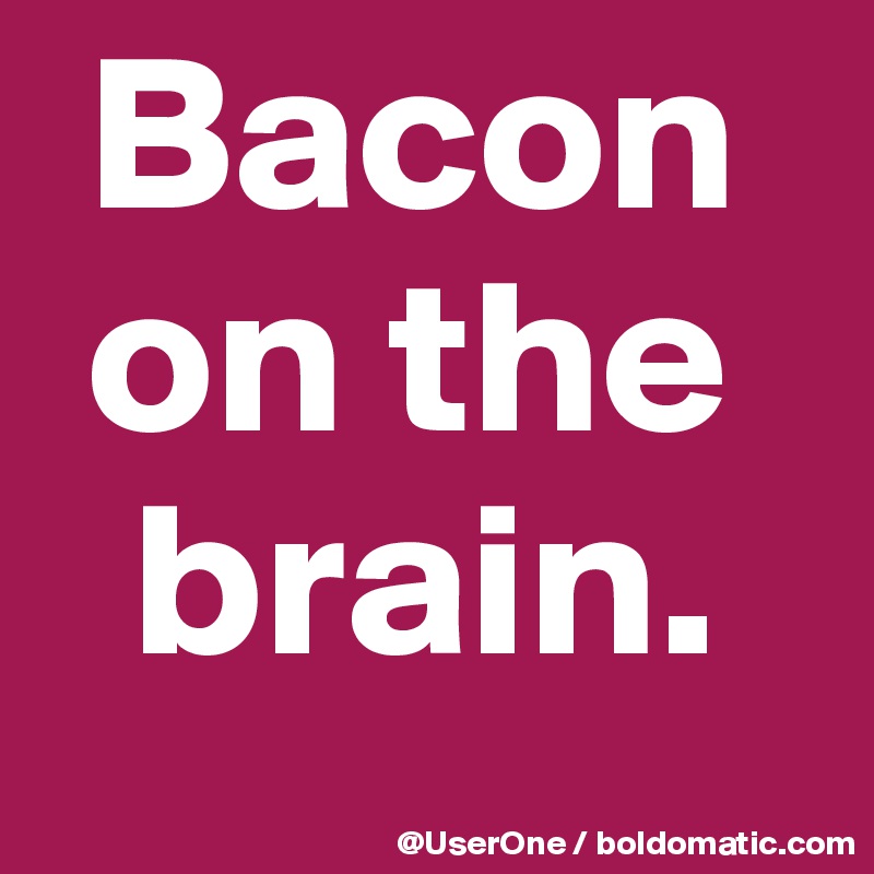  Bacon
 on the
  brain.