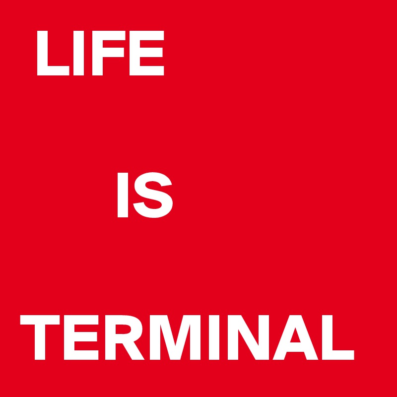  LIFE
  
       IS
  TERMINAL