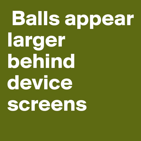 Balls appear larger behind device screens