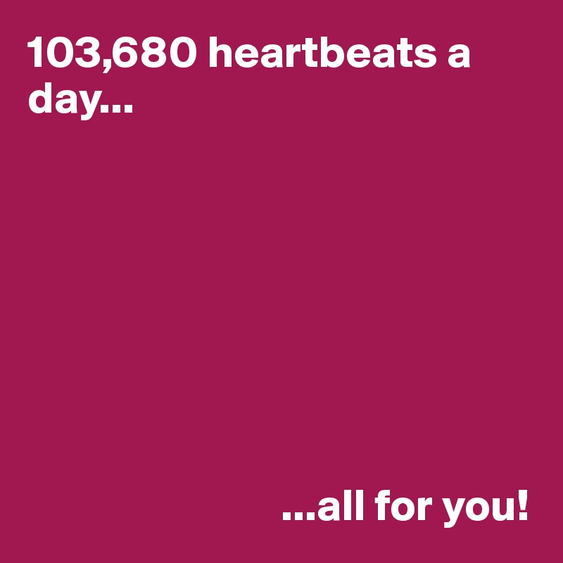 103,680 heartbeats a day...







              
                            ...all for you!