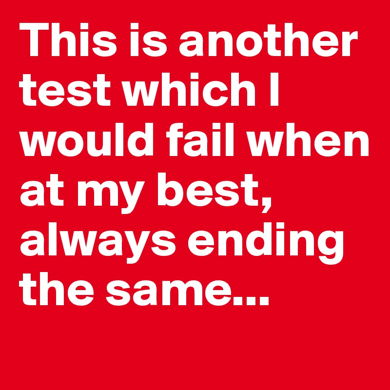 This is another test which I would fail when at my best, always ending the same...