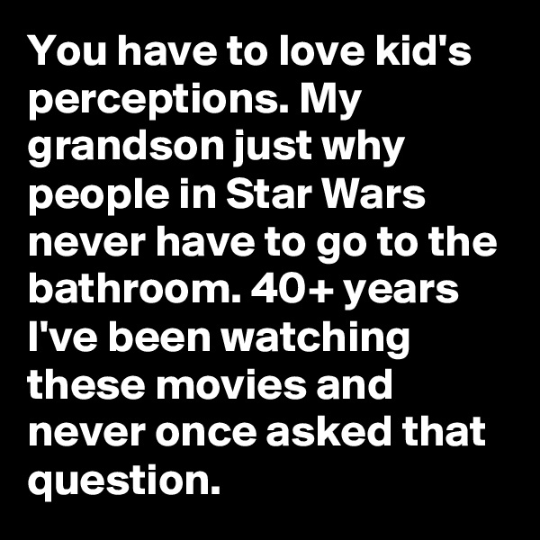 You have to love kid's perceptions. My grandson just why people in Star Wars never have to go to the bathroom. 40+ years I've been watching these movies and never once asked that question.