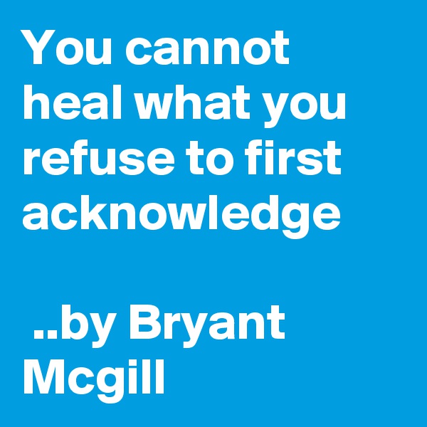 You cannot heal what you refuse to first acknowledge

 ..by Bryant Mcgill