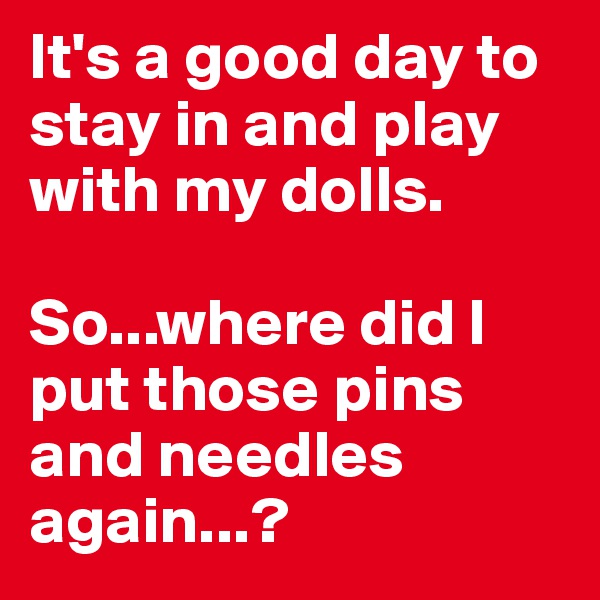 It's a good day to stay in and play with my dolls.

So...where did I put those pins and needles again...?