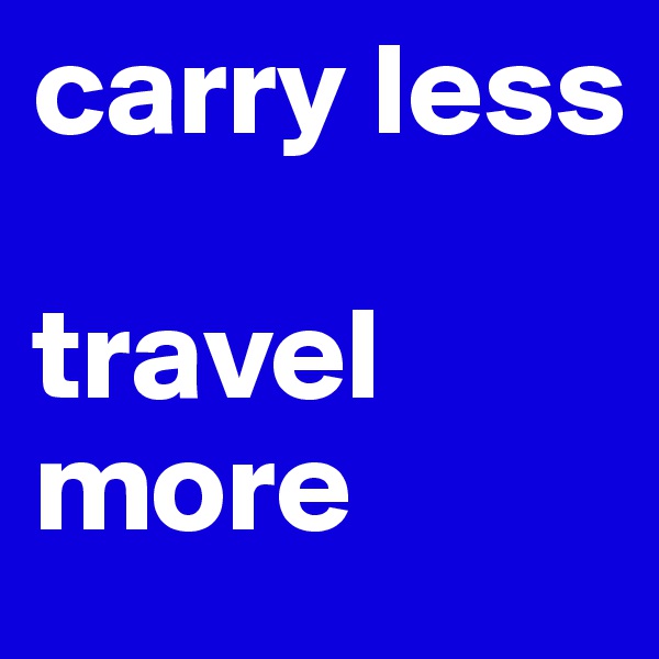 carry less

travel more