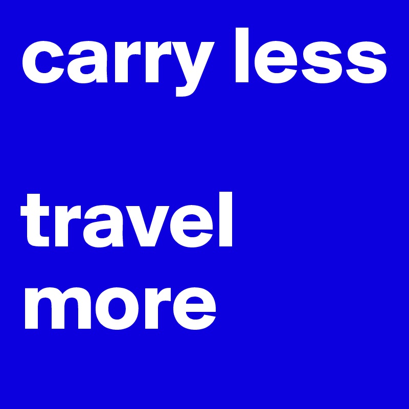 carry less

travel more