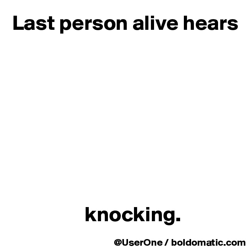 Last person alive hears








                 knocking.