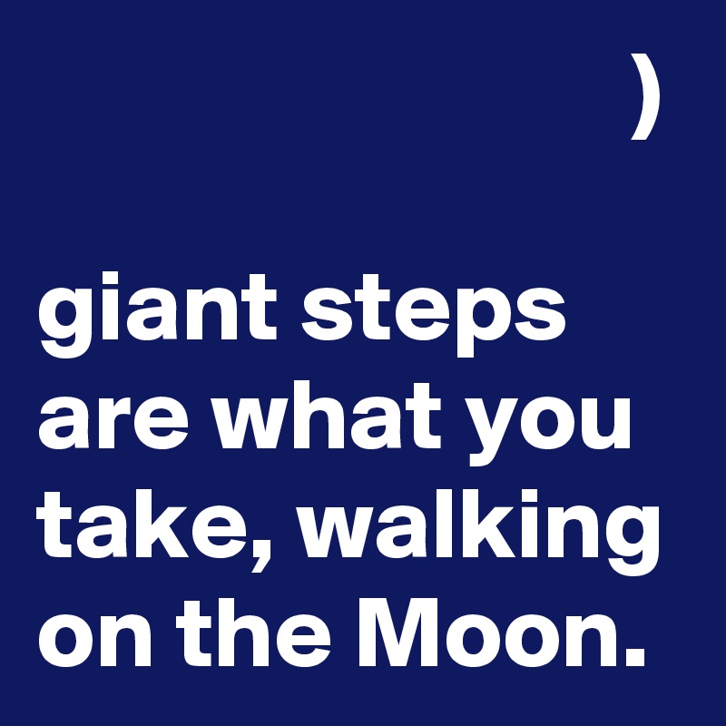                              )

giant steps are what you take, walking on the Moon.