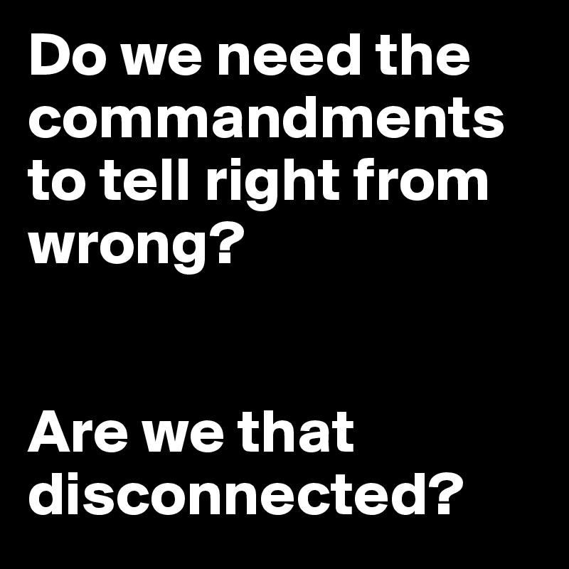 Do we need the commandments to tell right from wrong?  


Are we that disconnected? 