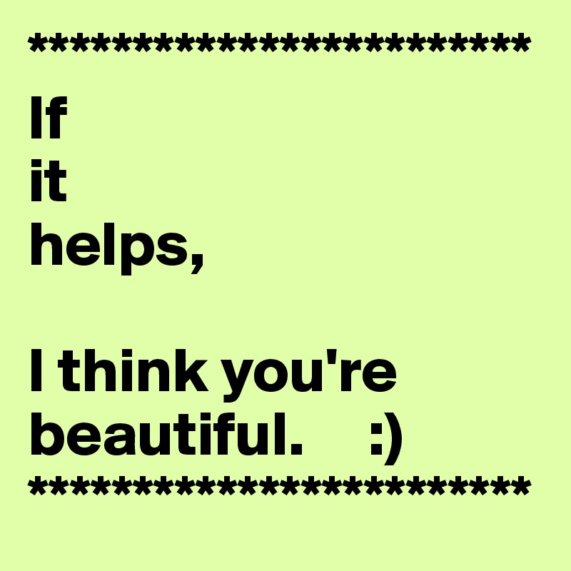 ************************
If 
it 
helps,

I think you're
beautiful.     :)
************************
