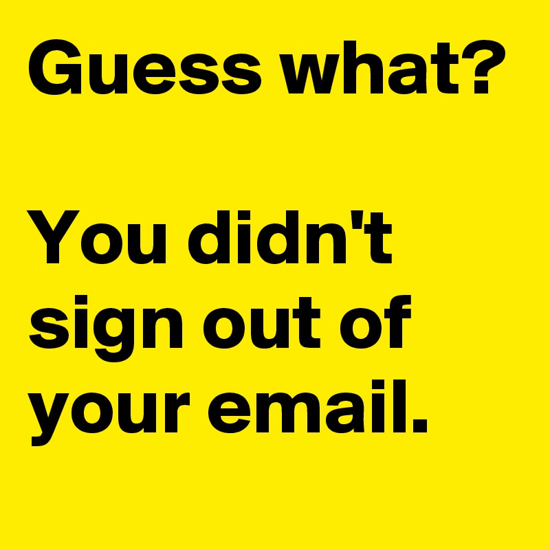 Guess what?

You didn't sign out of your email. 