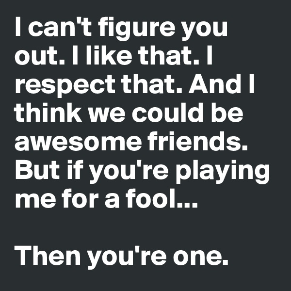 I can't figure you out. I like that. I respect that. And I think we could be awesome friends. But if you're playing me for a fool... 

Then you're one.