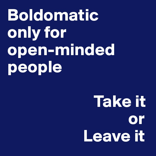 Boldomatic
only for
open-minded people

                         Take it 
                                   or
                      Leave it