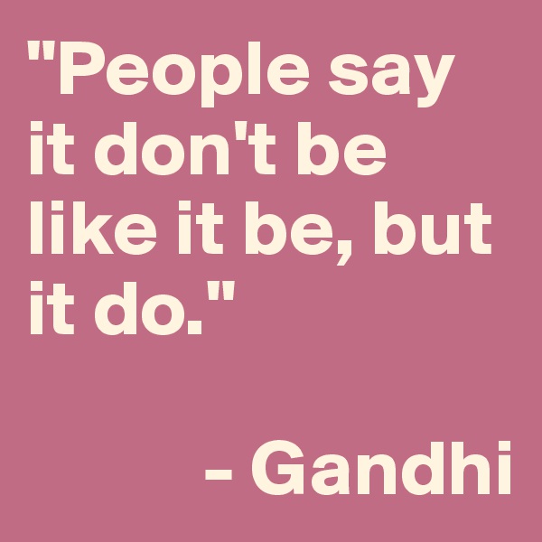 "People say it don't be like it be, but it do."

           - Gandhi