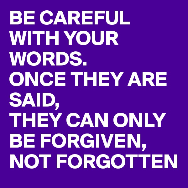 BE CAREFUL WITH YOUR WORDS. 
ONCE THEY ARE SAID, 
THEY CAN ONLY BE FORGIVEN, NOT FORGOTTEN 