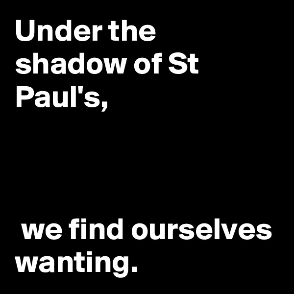 Under the shadow of St Paul's,



 we find ourselves wanting.