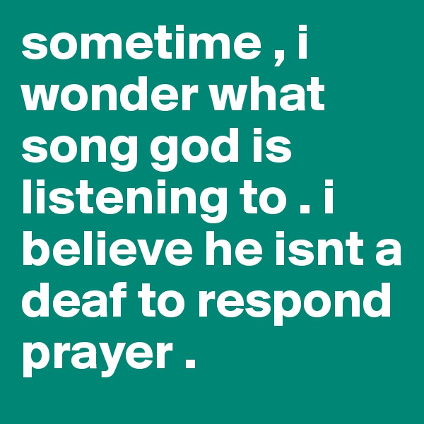sometime , i wonder what song god is listening to . i believe he isnt a deaf to respond  prayer . 