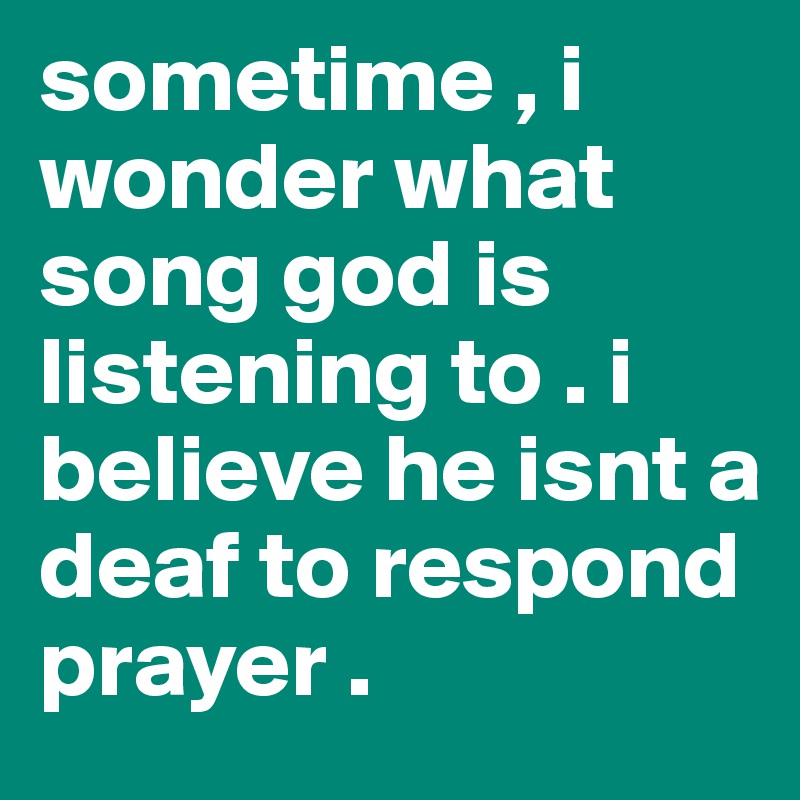 sometime , i wonder what song god is listening to . i believe he isnt a deaf to respond  prayer . 