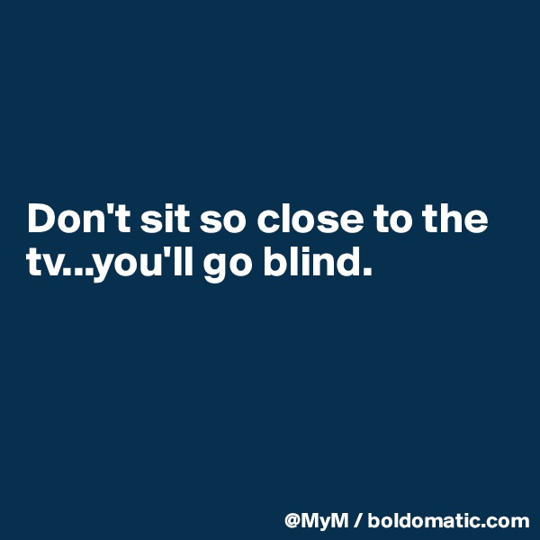 



Don't sit so close to the tv...you'll go blind.




