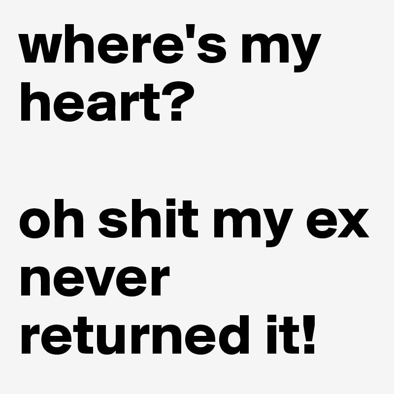 where's my heart?

oh shit my ex never returned it!