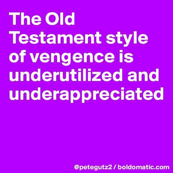 The Old Testament style of vengence is underutilized and underappreciated


