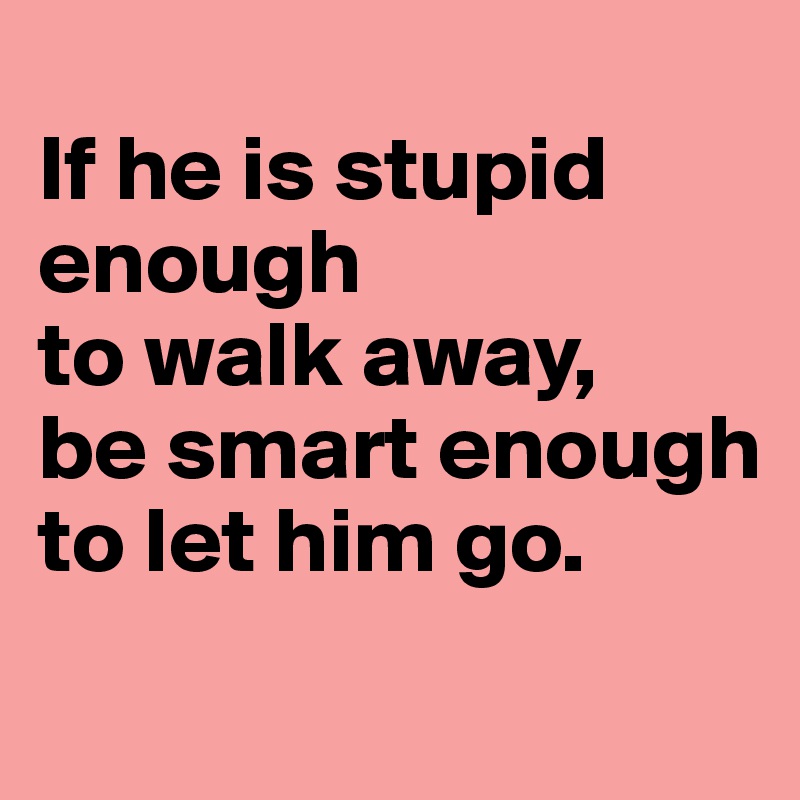 
If he is stupid enough
to walk away,
be smart enough to let him go.
