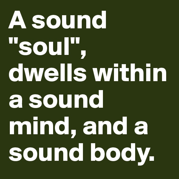 A sound "soul", dwells within a sound mind, and a sound body. 