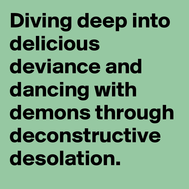 Diving deep into delicious deviance and dancing with demons through deconstructive desolation.