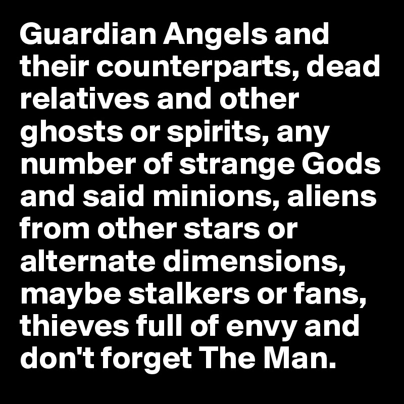 Guardian Angels and their counterparts, dead relatives and other ghosts or spirits, any number of strange Gods and said minions, aliens from other stars or alternate dimensions, maybe stalkers or fans, thieves full of envy and don't forget The Man. 